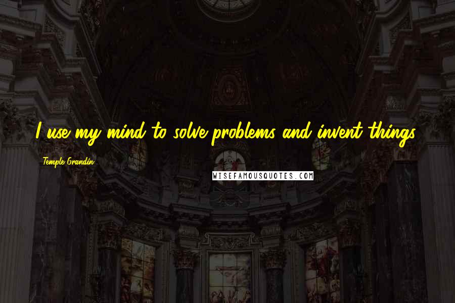 Temple Grandin Quotes: I use my mind to solve problems and invent things.
