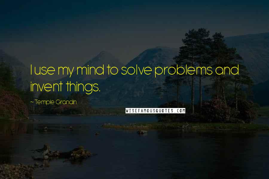 Temple Grandin Quotes: I use my mind to solve problems and invent things.