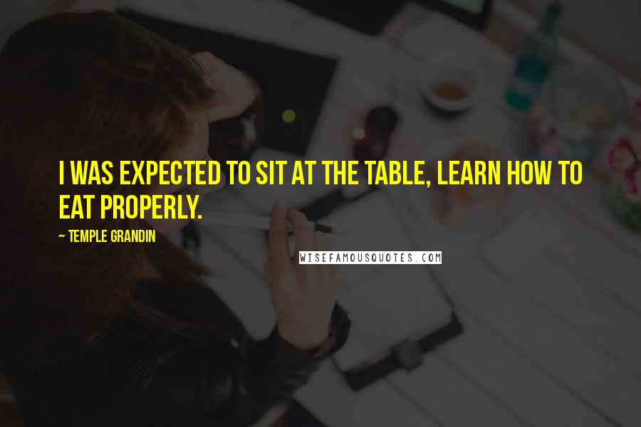 Temple Grandin Quotes: I was expected to sit at the table, learn how to eat properly.