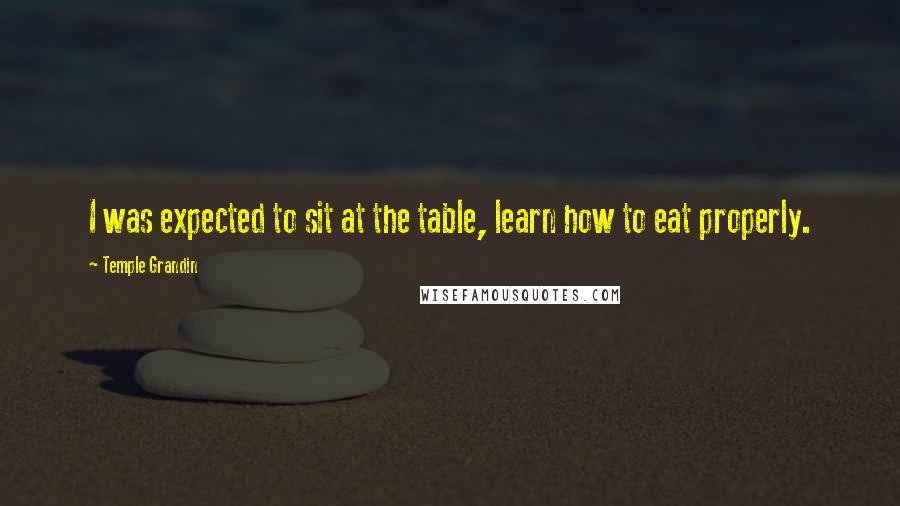 Temple Grandin Quotes: I was expected to sit at the table, learn how to eat properly.