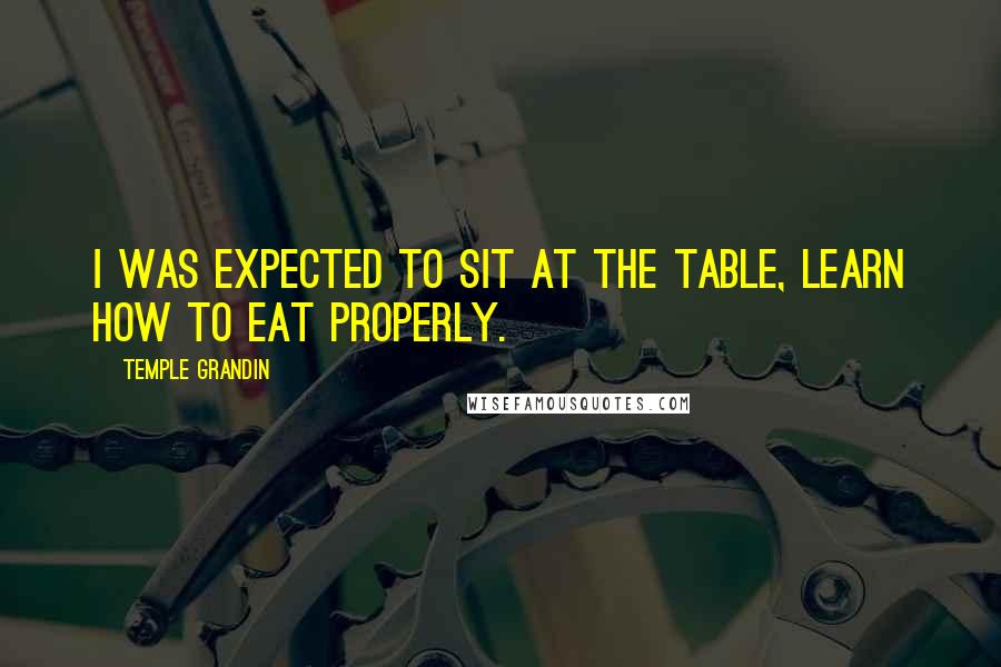 Temple Grandin Quotes: I was expected to sit at the table, learn how to eat properly.