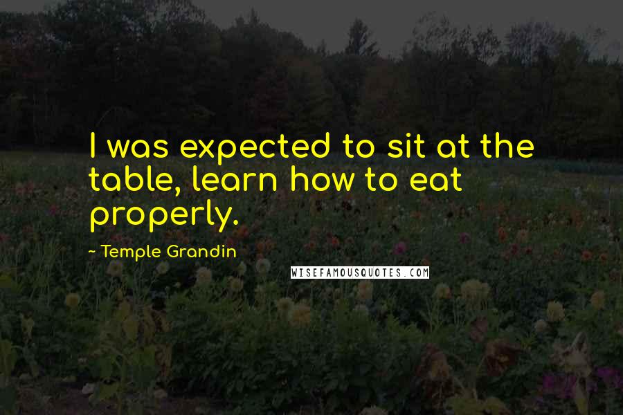 Temple Grandin Quotes: I was expected to sit at the table, learn how to eat properly.