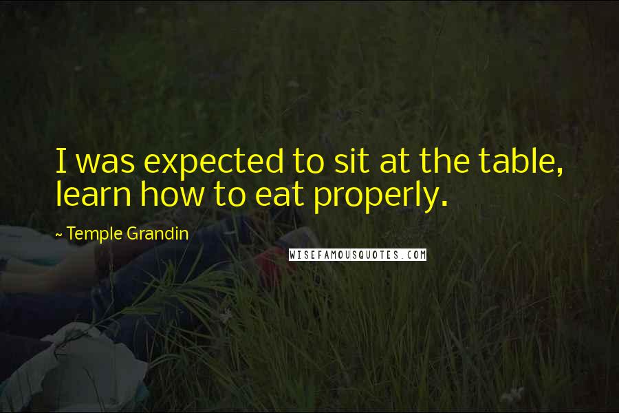 Temple Grandin Quotes: I was expected to sit at the table, learn how to eat properly.