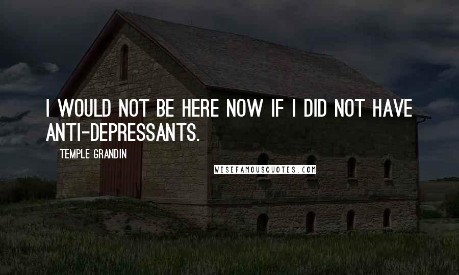 Temple Grandin Quotes: I would not be here now if I did not have anti-depressants.