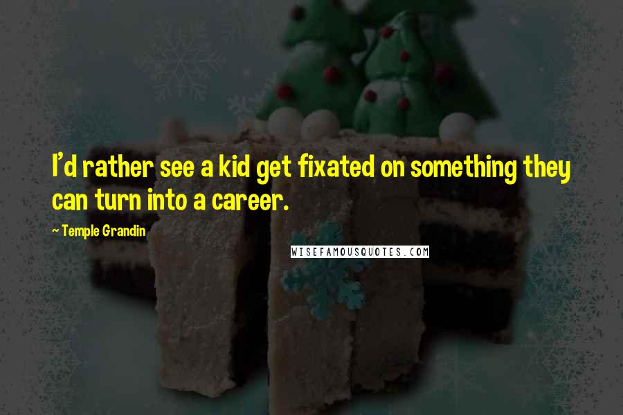 Temple Grandin Quotes: I'd rather see a kid get fixated on something they can turn into a career.
