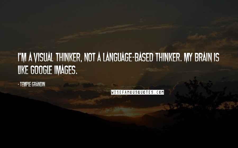 Temple Grandin Quotes: I'm a visual thinker, not a language-based thinker. My brain is like Google Images.