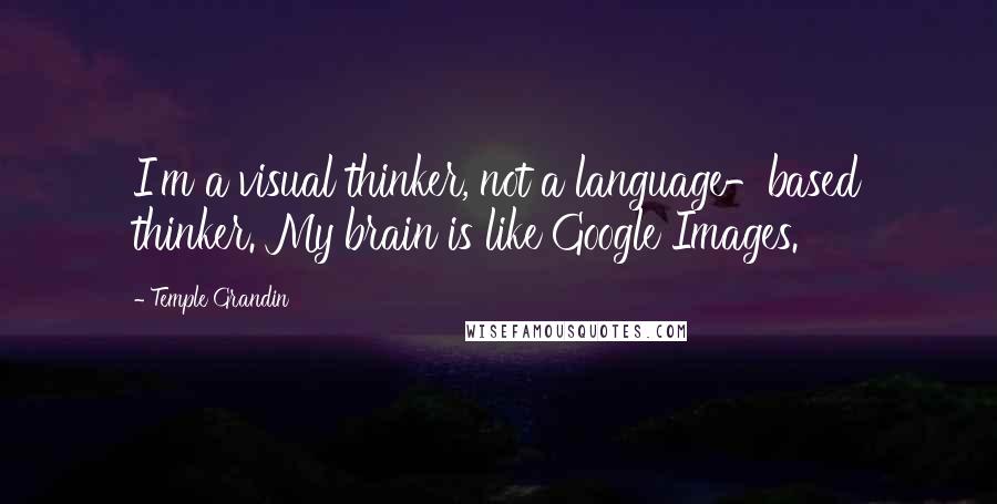 Temple Grandin Quotes: I'm a visual thinker, not a language-based thinker. My brain is like Google Images.