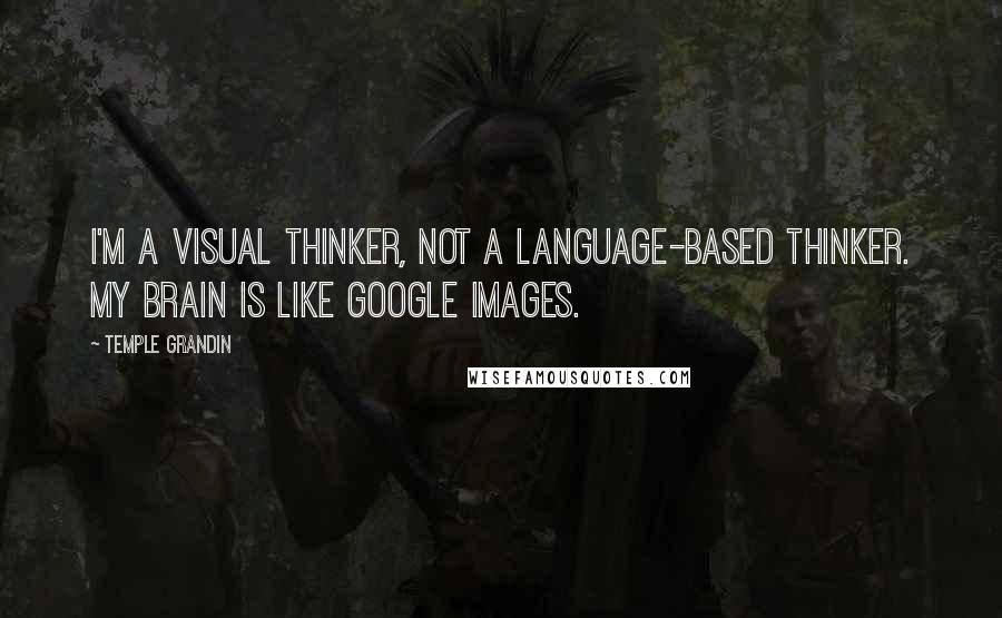 Temple Grandin Quotes: I'm a visual thinker, not a language-based thinker. My brain is like Google Images.