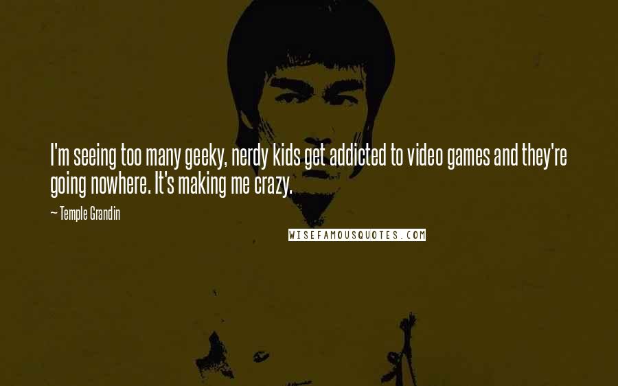 Temple Grandin Quotes: I'm seeing too many geeky, nerdy kids get addicted to video games and they're going nowhere. It's making me crazy.
