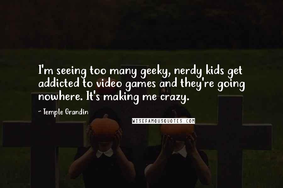 Temple Grandin Quotes: I'm seeing too many geeky, nerdy kids get addicted to video games and they're going nowhere. It's making me crazy.