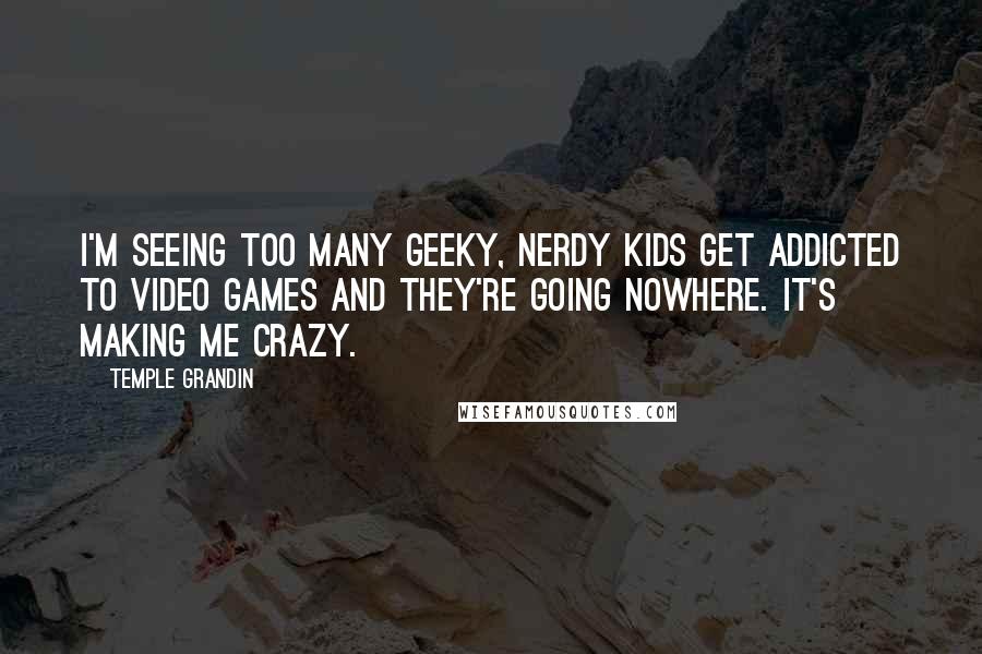 Temple Grandin Quotes: I'm seeing too many geeky, nerdy kids get addicted to video games and they're going nowhere. It's making me crazy.