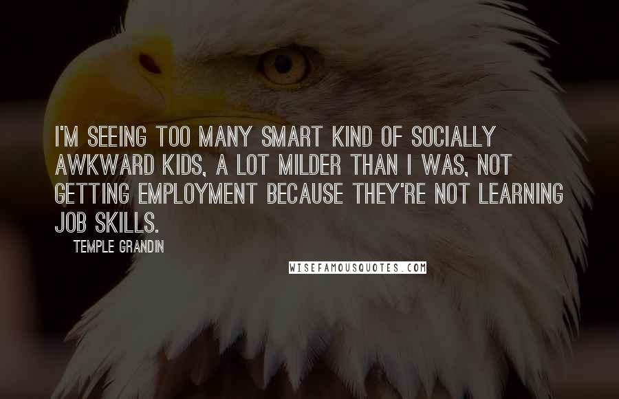 Temple Grandin Quotes: I'm seeing too many smart kind of socially awkward kids, a lot milder than I was, not getting employment because they're not learning job skills.