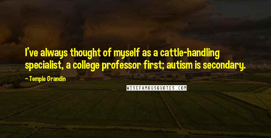 Temple Grandin Quotes: I've always thought of myself as a cattle-handling specialist, a college professor first; autism is secondary.