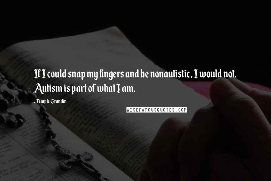 Temple Grandin Quotes: If I could snap my fingers and be nonautistic, I would not. Autism is part of what I am.