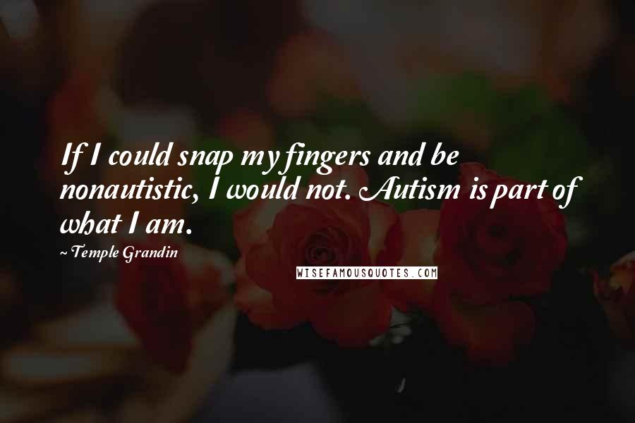 Temple Grandin Quotes: If I could snap my fingers and be nonautistic, I would not. Autism is part of what I am.