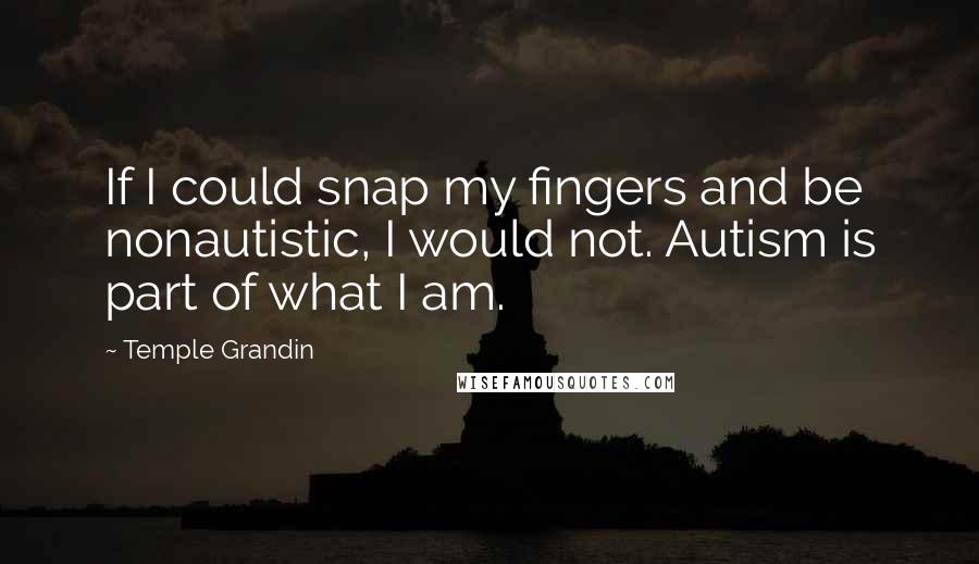 Temple Grandin Quotes: If I could snap my fingers and be nonautistic, I would not. Autism is part of what I am.