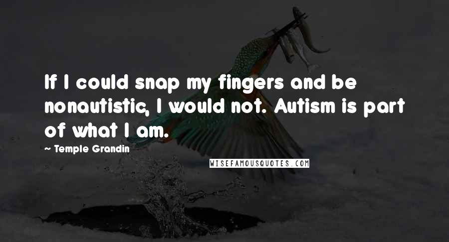 Temple Grandin Quotes: If I could snap my fingers and be nonautistic, I would not. Autism is part of what I am.