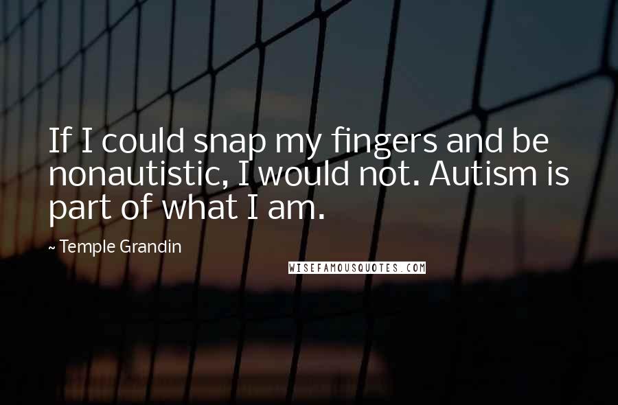 Temple Grandin Quotes: If I could snap my fingers and be nonautistic, I would not. Autism is part of what I am.