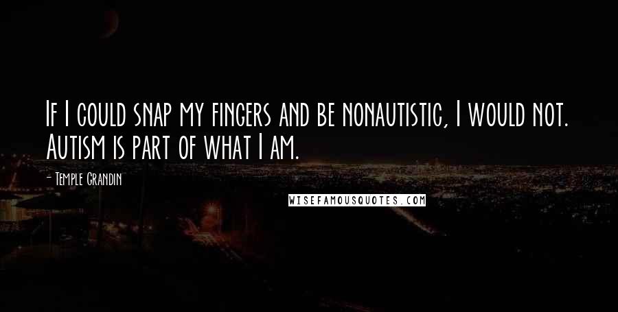 Temple Grandin Quotes: If I could snap my fingers and be nonautistic, I would not. Autism is part of what I am.