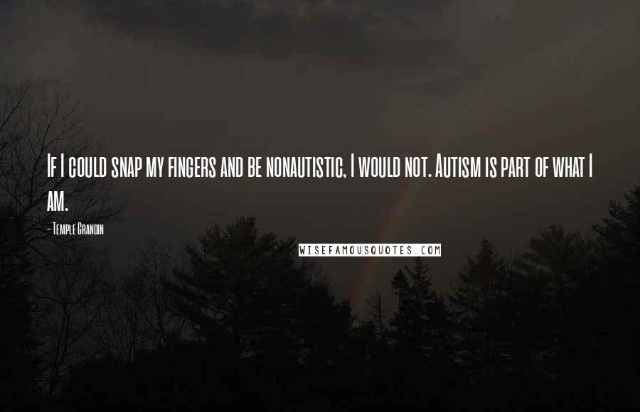 Temple Grandin Quotes: If I could snap my fingers and be nonautistic, I would not. Autism is part of what I am.