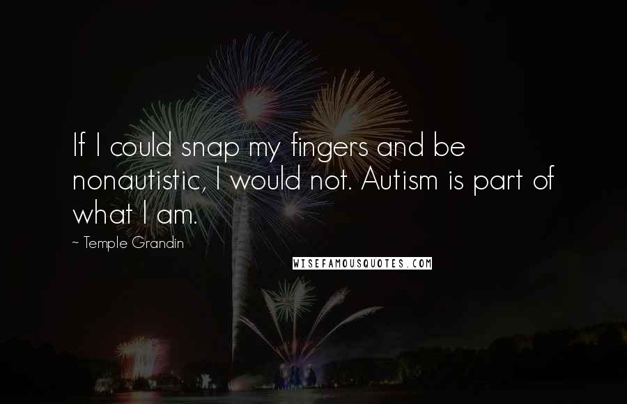 Temple Grandin Quotes: If I could snap my fingers and be nonautistic, I would not. Autism is part of what I am.