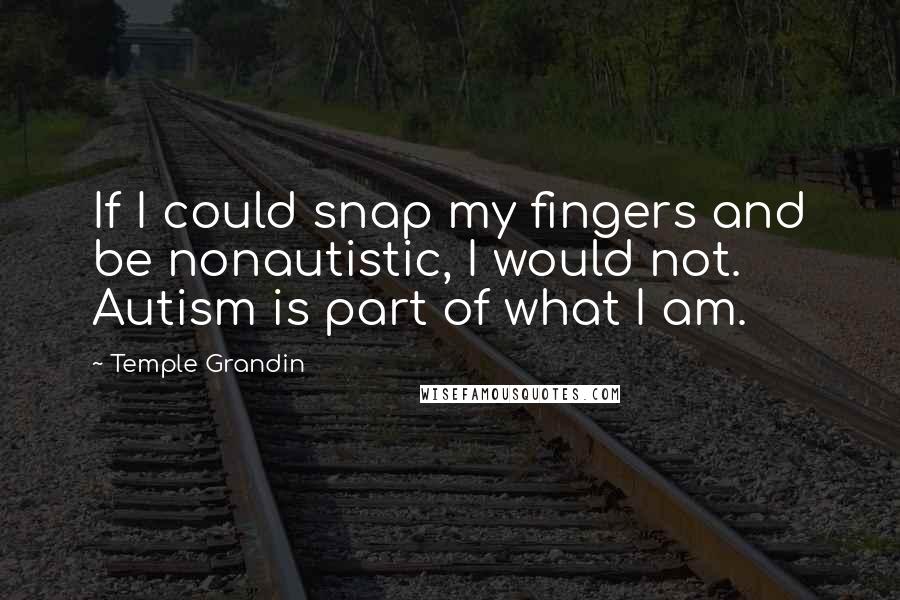 Temple Grandin Quotes: If I could snap my fingers and be nonautistic, I would not. Autism is part of what I am.