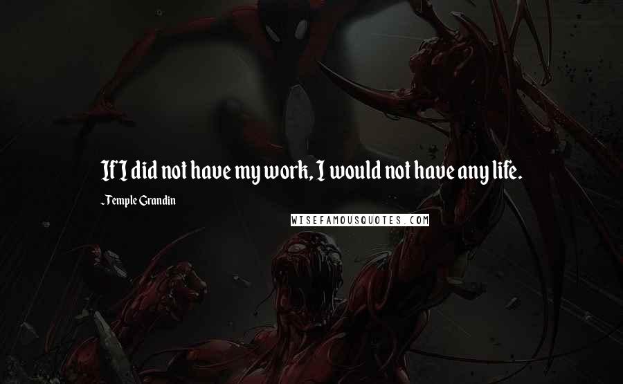 Temple Grandin Quotes: If I did not have my work, I would not have any life.