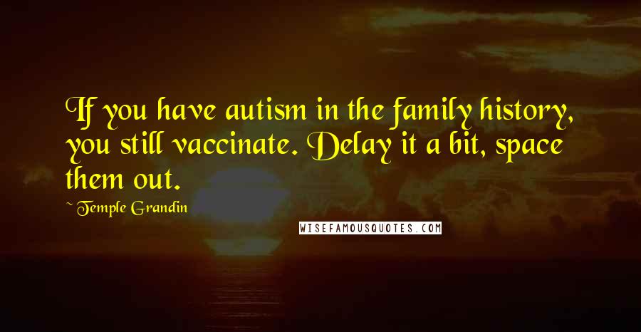 Temple Grandin Quotes: If you have autism in the family history, you still vaccinate. Delay it a bit, space them out.
