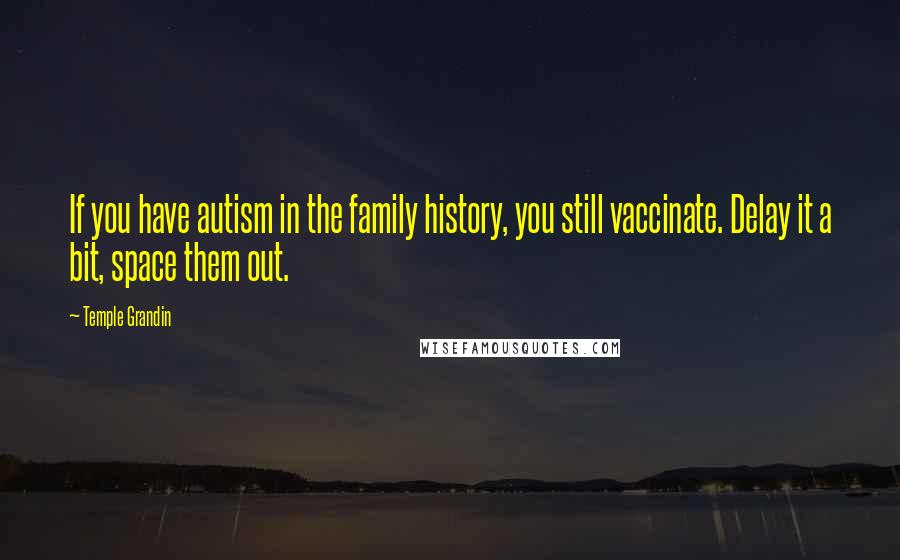 Temple Grandin Quotes: If you have autism in the family history, you still vaccinate. Delay it a bit, space them out.