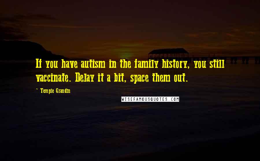 Temple Grandin Quotes: If you have autism in the family history, you still vaccinate. Delay it a bit, space them out.