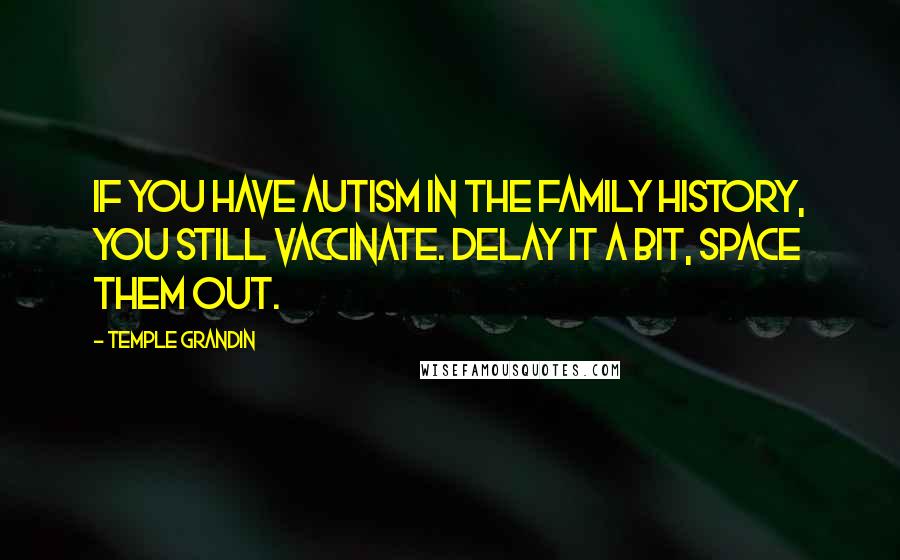 Temple Grandin Quotes: If you have autism in the family history, you still vaccinate. Delay it a bit, space them out.