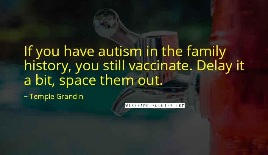 Temple Grandin Quotes: If you have autism in the family history, you still vaccinate. Delay it a bit, space them out.