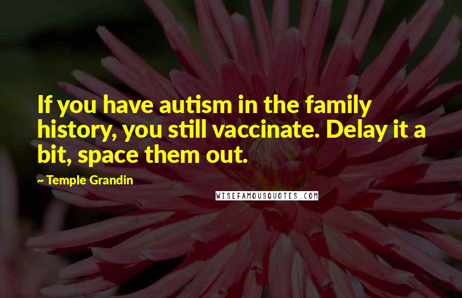 Temple Grandin Quotes: If you have autism in the family history, you still vaccinate. Delay it a bit, space them out.