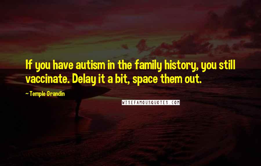 Temple Grandin Quotes: If you have autism in the family history, you still vaccinate. Delay it a bit, space them out.