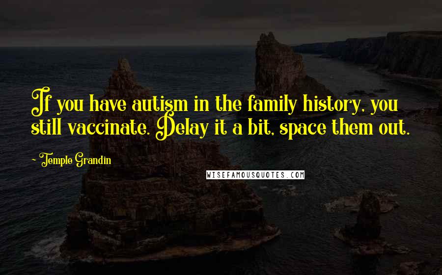 Temple Grandin Quotes: If you have autism in the family history, you still vaccinate. Delay it a bit, space them out.