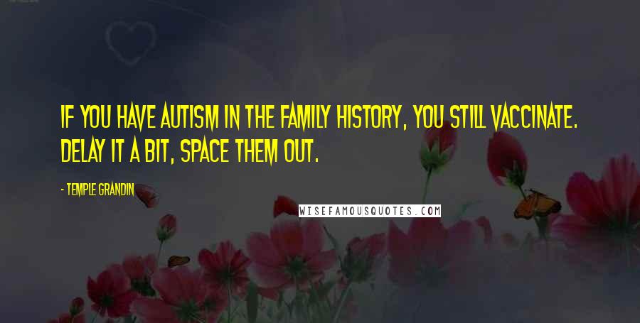 Temple Grandin Quotes: If you have autism in the family history, you still vaccinate. Delay it a bit, space them out.