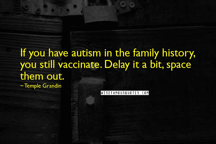 Temple Grandin Quotes: If you have autism in the family history, you still vaccinate. Delay it a bit, space them out.