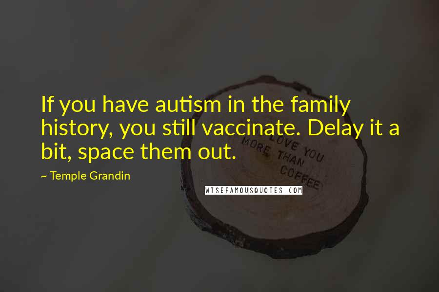 Temple Grandin Quotes: If you have autism in the family history, you still vaccinate. Delay it a bit, space them out.
