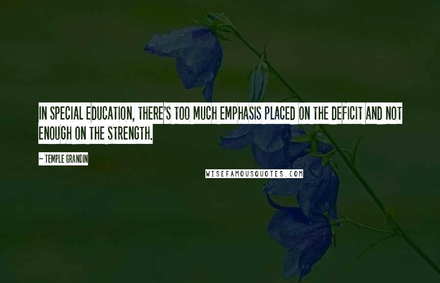 Temple Grandin Quotes: In special education, there's too much emphasis placed on the deficit and not enough on the strength.