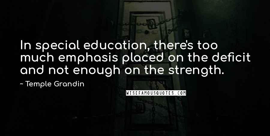 Temple Grandin Quotes: In special education, there's too much emphasis placed on the deficit and not enough on the strength.