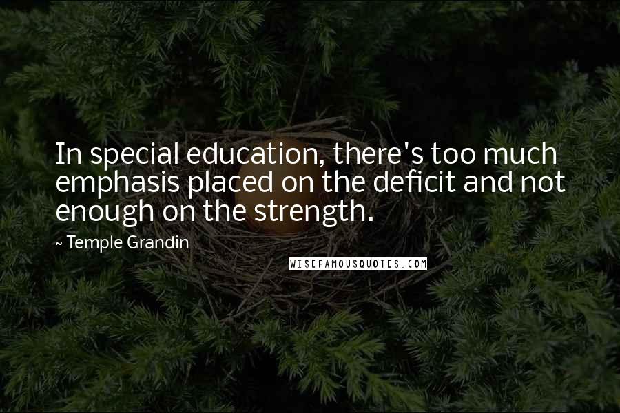 Temple Grandin Quotes: In special education, there's too much emphasis placed on the deficit and not enough on the strength.