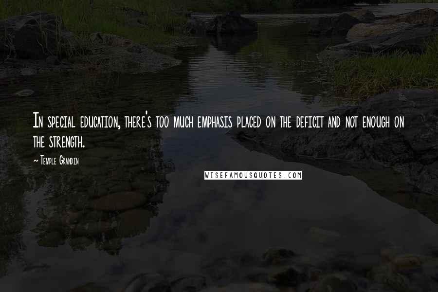 Temple Grandin Quotes: In special education, there's too much emphasis placed on the deficit and not enough on the strength.