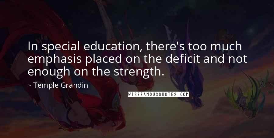 Temple Grandin Quotes: In special education, there's too much emphasis placed on the deficit and not enough on the strength.