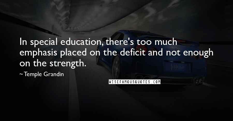 Temple Grandin Quotes: In special education, there's too much emphasis placed on the deficit and not enough on the strength.