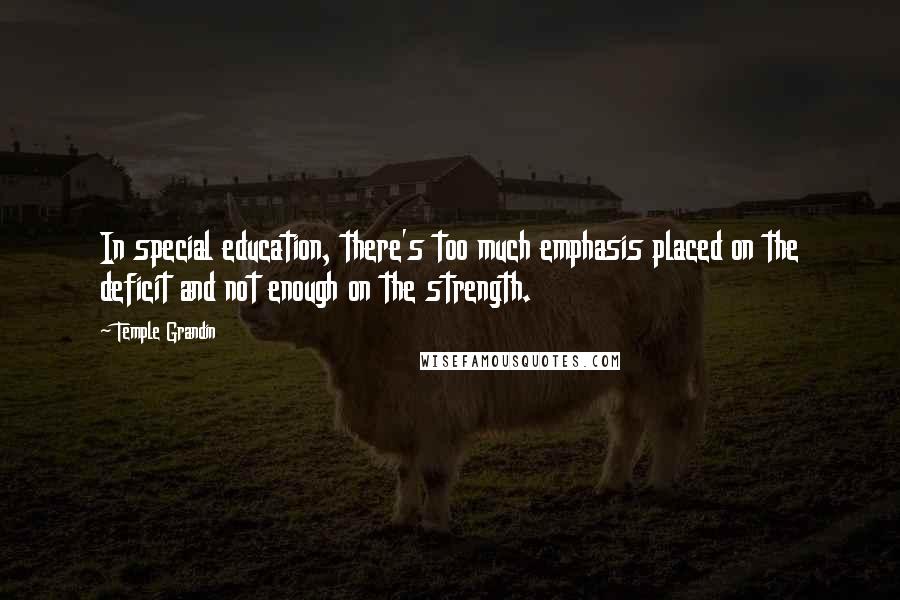 Temple Grandin Quotes: In special education, there's too much emphasis placed on the deficit and not enough on the strength.