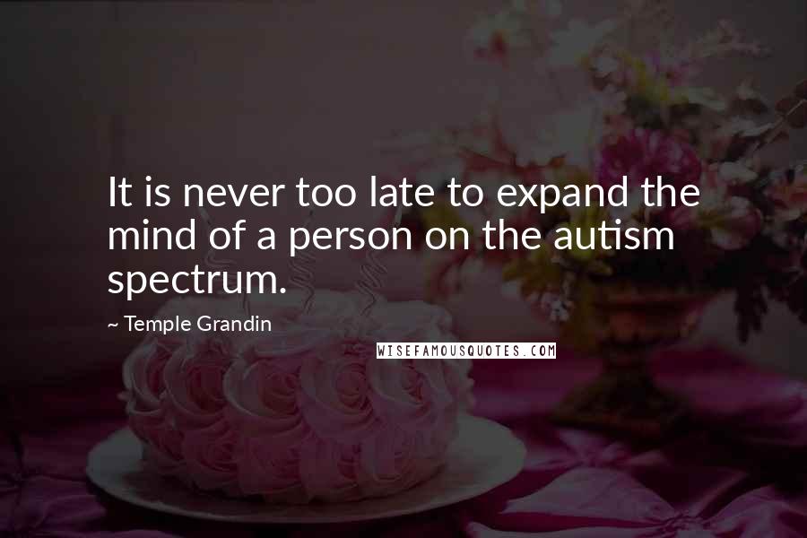 Temple Grandin Quotes: It is never too late to expand the mind of a person on the autism spectrum.