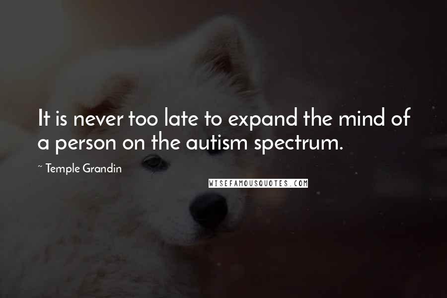 Temple Grandin Quotes: It is never too late to expand the mind of a person on the autism spectrum.