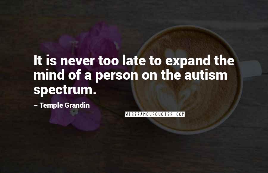 Temple Grandin Quotes: It is never too late to expand the mind of a person on the autism spectrum.