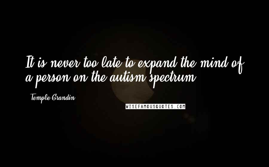 Temple Grandin Quotes: It is never too late to expand the mind of a person on the autism spectrum.