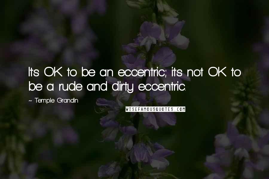 Temple Grandin Quotes: It's OK to be an eccentric; it's not OK to be a rude and dirty eccentric.